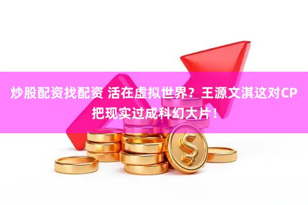 炒股配资找配资 活在虚拟世界？王源文淇这对CP把现实过成科幻大片！