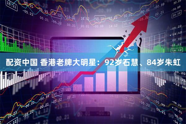 配资中国 香港老牌大明星：92岁石慧、84岁朱虹