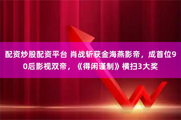 配资炒股配资平台 肖战斩获金海燕影帝，成首位90后影视双帝，《得闲谨制》横扫3大奖