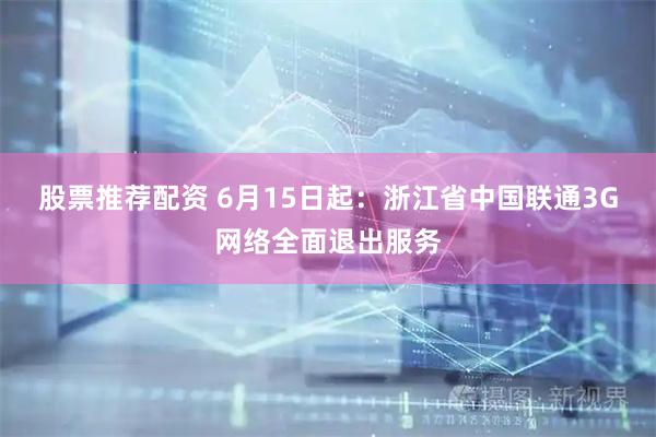 股票推荐配资 6月15日起：浙江省中国联通3G网络全面退出服务
