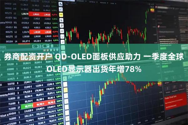 券商配资开户 QD-OLED面板供应助力 一季度全球OLED显示器出货年增78%