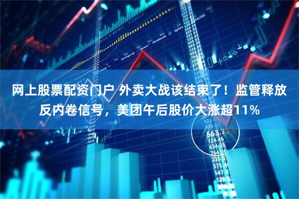 网上股票配资门户 外卖大战该结束了！监管释放反内卷信号，美团午后股价大涨超11%